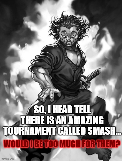 He has my vote! And my blood-curdled! | SO, I HEAR TELL THERE IS AN AMAZING TOURNAMENT CALLED SMASH... WOULD I BE TOO MUCH FOR THEM? | image tagged in musashi miyamoto,unusual super smash character suggestions | made w/ Imgflip meme maker