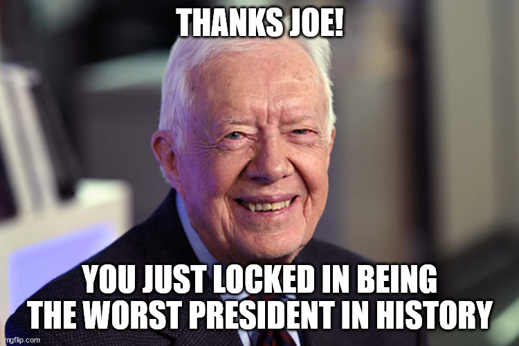 Blithering idiot | THANKS JOE! YOU JUST LOCKED IN BEING THE WORST PRESIDENT IN HISTORY | image tagged in jimmy carter,blithering idiot,joe biden | made w/ Imgflip meme maker