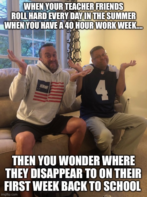 Back to work | WHEN YOUR TEACHER FRIENDS ROLL HARD EVERY DAY IN THE SUMMER WHEN YOU HAVE A 40 HOUR WORK WEEK…. THEN YOU WONDER WHERE THEY DISAPPEAR TO ON THEIR FIRST WEEK BACK TO SCHOOL | image tagged in teachers | made w/ Imgflip meme maker