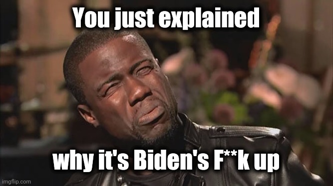 Kevin Hart screw face | You just explained why it's Biden's F**k up | image tagged in kevin hart screw face | made w/ Imgflip meme maker