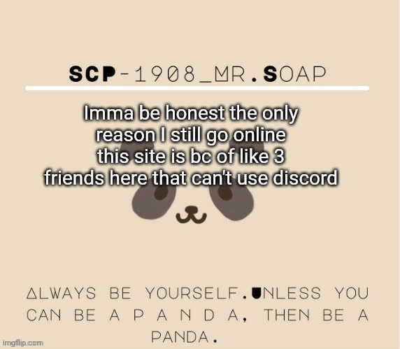 One of which can't be online for who knows how much longer the other two aren't that active :| | Imma be honest the only reason I still go online this site is bc of like 3 friends here that can't use discord | image tagged in soaps panda tempo | made w/ Imgflip meme maker