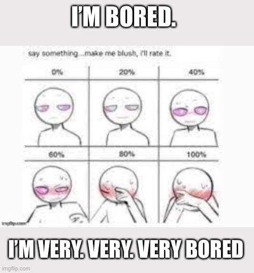 I’m clearly very bored. (Guys girls nb and trans anyone can try) | I’M BORED. I’M VERY. VERY. VERY BORED | image tagged in make me blush,bored | made w/ Imgflip meme maker