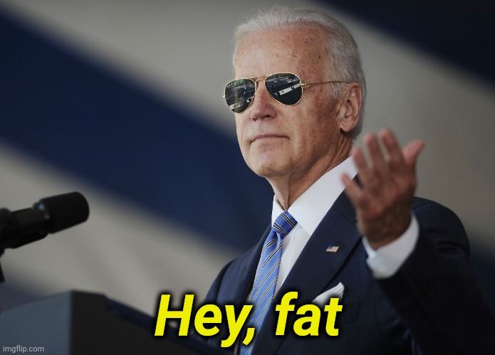 Joe Biden come at me bro | Hey, fat | image tagged in joe biden come at me bro | made w/ Imgflip meme maker