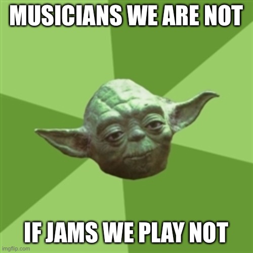 Advice Yoda |  MUSICIANS WE ARE NOT; IF JAMS WE PLAY NOT | image tagged in memes,advice yoda | made w/ Imgflip meme maker