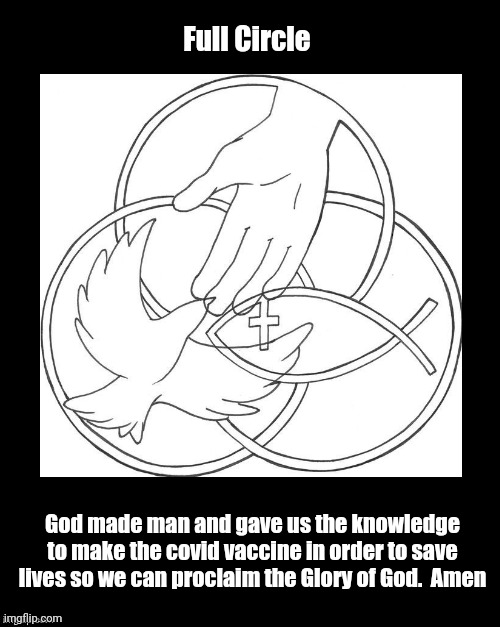 Full Circle | Full Circle; God made man and gave us the knowledge ​to make the covid vaccine in order to save lives so we can proclaim the Glory of God.  Amen | image tagged in god knows what he is doing,covid vaccine | made w/ Imgflip meme maker