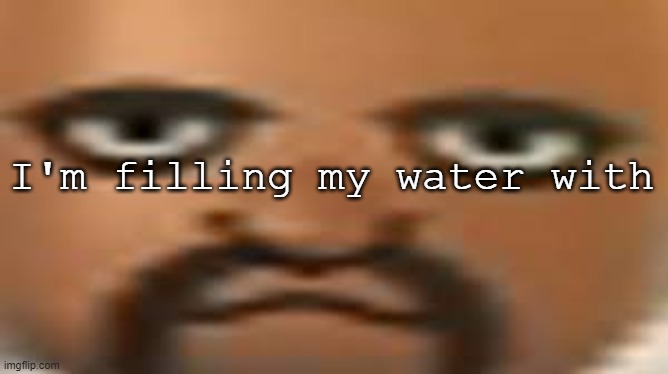 cu | I'm filling my water with | image tagged in matt | made w/ Imgflip meme maker