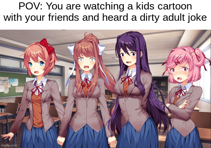 why do kids cartoon have adult jokes? |  POV: You are watching a kids cartoon with your friends and heard a dirty adult joke | image tagged in adult humor,ddlc | made w/ Imgflip meme maker