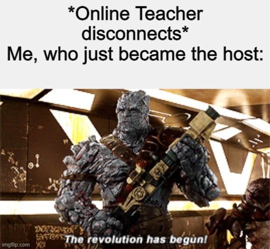 the revolution has begun |  *Online Teacher disconnects*
Me, who just became the host: | image tagged in the revolution has begun,online school | made w/ Imgflip meme maker