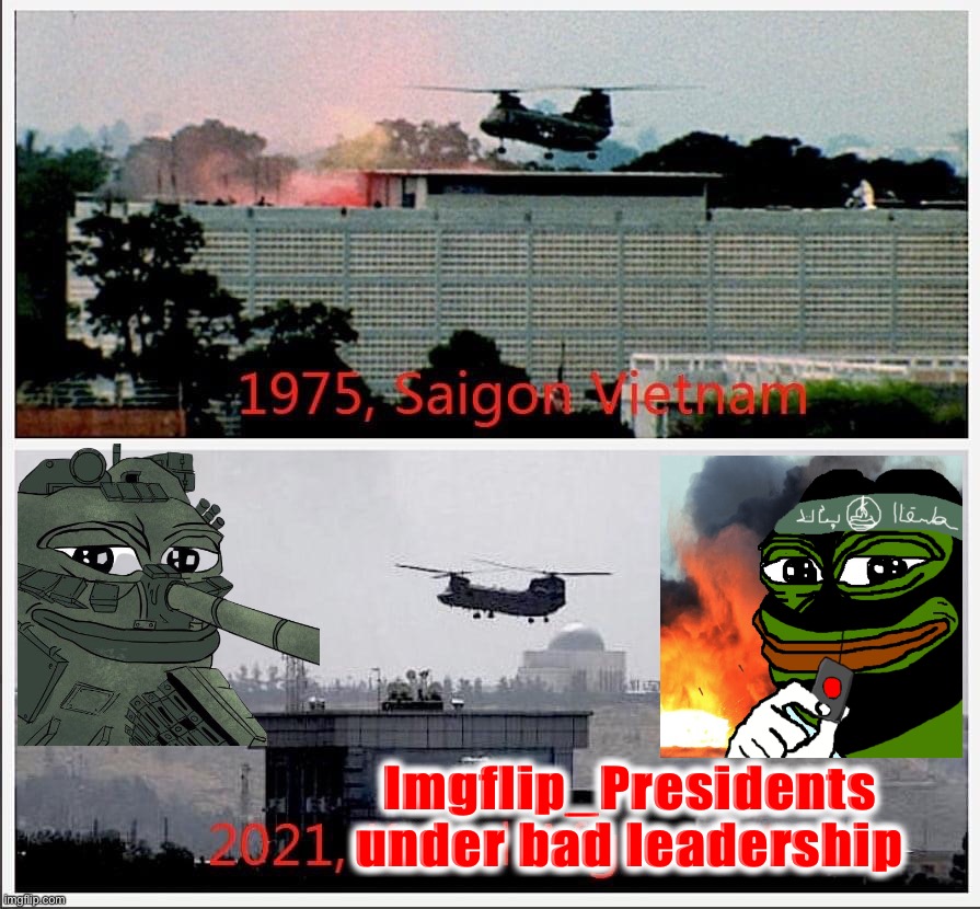 DISCLAIMER: This meme is NOT an attack on the esteemed PEPE PARTY. These represent the TaliBANNED :) | Imgflip_Presidents under bad leadership | image tagged in vietnam afghanistan withdrawal,the talibanned,talibanned,tali-banned,get talibanned,talibanned takeover | made w/ Imgflip meme maker
