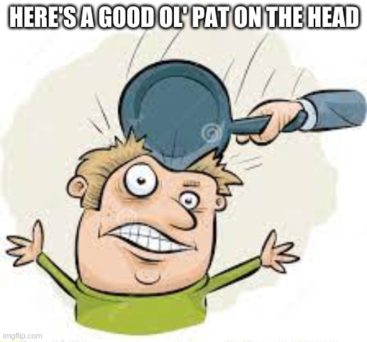 HERE'S A GOOD OL' PAT ON THE HEAD | made w/ Imgflip meme maker