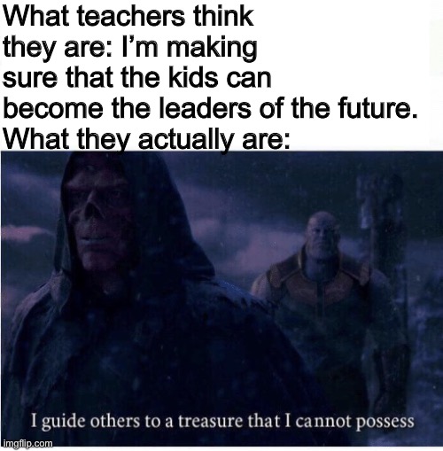 I guide others to a treasure I cannot possess | What teachers think they are: I’m making sure that the kids can become the leaders of the future.
What they actually are: | image tagged in i guide others to a treasure i cannot possess | made w/ Imgflip meme maker