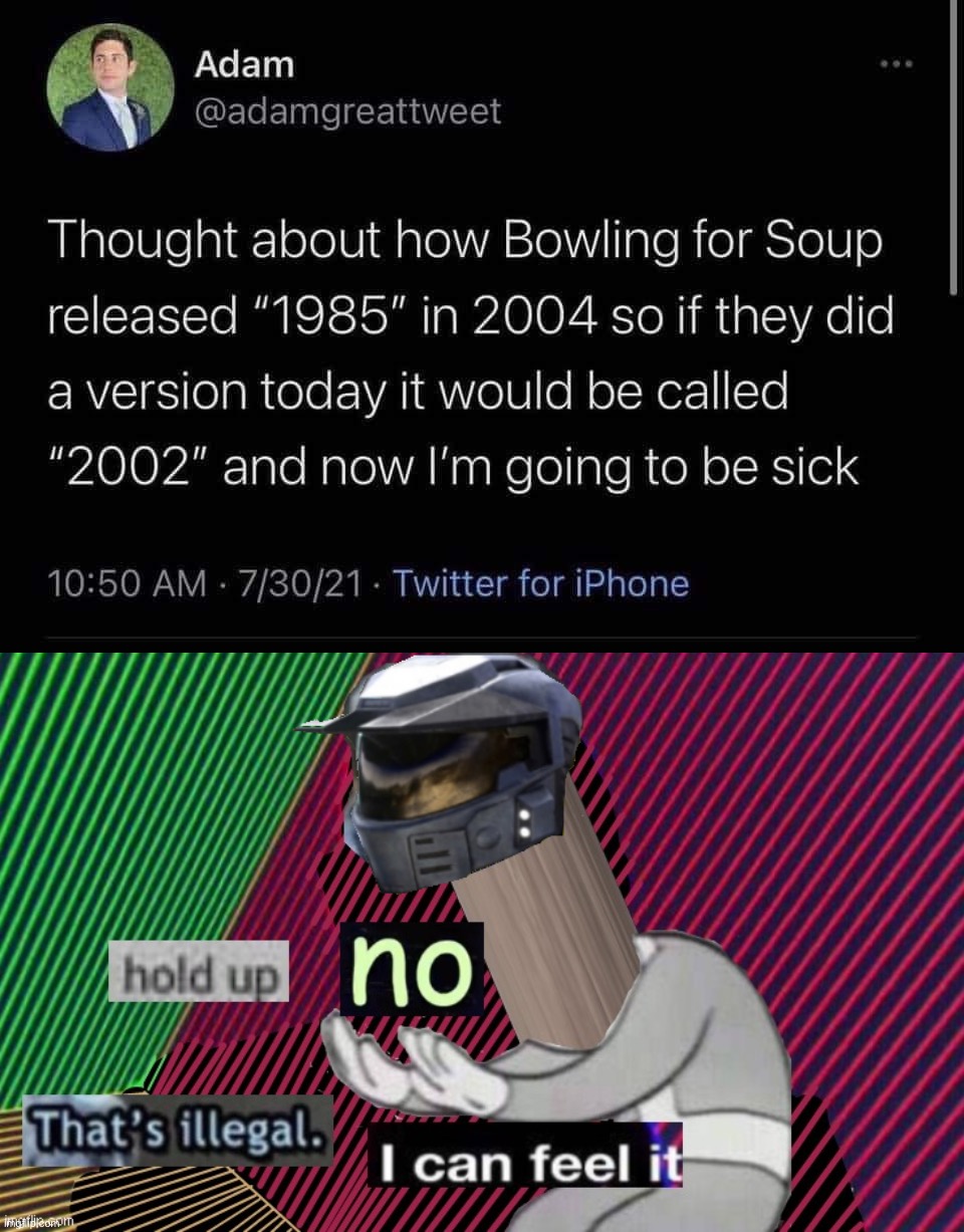 hol up no | image tagged in bowling for soup,hold up no thats illegal i can feel it extra hd,hol up,no,wait thats illegal,something's wrong i can feel it | made w/ Imgflip meme maker