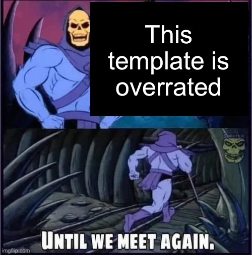 Until we meet again | This template is overrated | image tagged in until we meet again | made w/ Imgflip meme maker