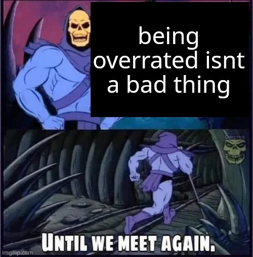 Until we meet again. | being overrated isnt a bad thing | image tagged in until we meet again,memes | made w/ Imgflip meme maker