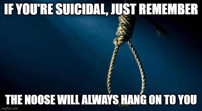 (this is a joke please seek help if you're suicidal, the noose is not a good person to hold you) | IF YOU'RE SUICIDAL, JUST REMEMBER; THE NOOSE WILL ALWAYS HANG ON TO YOU | image tagged in noose | made w/ Imgflip meme maker