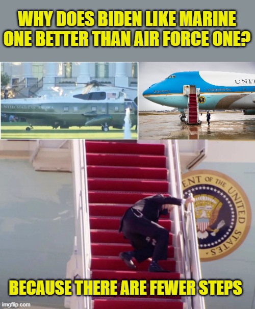 Thanks to timberwolf81470 for the idea! | WHY DOES BIDEN LIKE MARINE ONE BETTER THAN AIR FORCE ONE? BECAUSE THERE ARE FEWER STEPS | image tagged in marine one,biden stairs | made w/ Imgflip meme maker