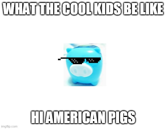 the cool | WHAT THE COOL KIDS BE LIKE; HI AMERICAN PIGS | image tagged in pigs,cool kids | made w/ Imgflip meme maker
