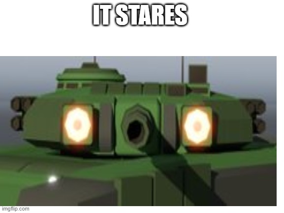 tank | IT STARES | image tagged in memes | made w/ Imgflip meme maker