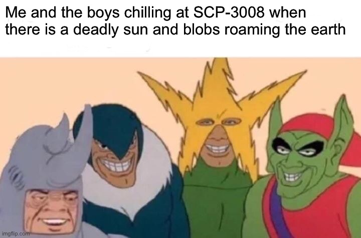 Me And The Boys | Me and the boys chilling at SCP-3008 when there is a deadly sun and blobs roaming the earth | image tagged in memes,me and the boys | made w/ Imgflip meme maker