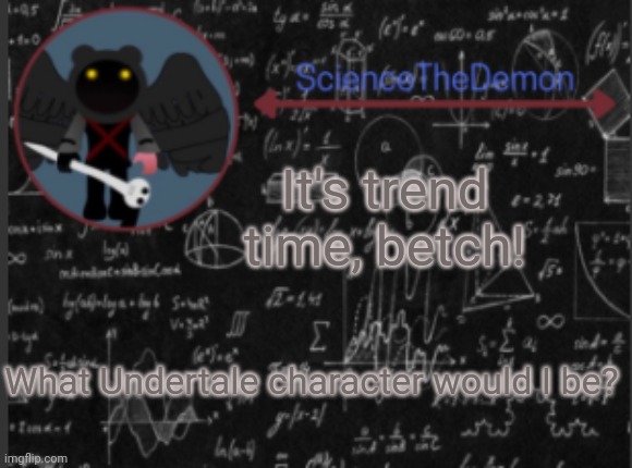 Science's template for scientists | It's trend time, betch! What Undertale character would I be? | image tagged in science's template for scientists | made w/ Imgflip meme maker