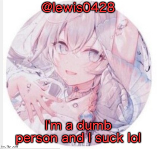 lewis0428 announcement temp 2 | @lewis0428; I'm a dumb person and I suck lol | image tagged in lewis0428 announcement temp 2 | made w/ Imgflip meme maker