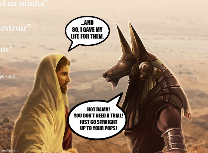Meanwhile, Jesus at the purgatory. | ...AND SO, I GAVE MY LIFE FOR THEM. HOT DAMN!
YOU DON'T NEED A TRIAL!
JUST GO STRAIGHT UP TO YOUR POPS! | image tagged in jesus,anubis,deities,memes,funny,purgatory | made w/ Imgflip meme maker