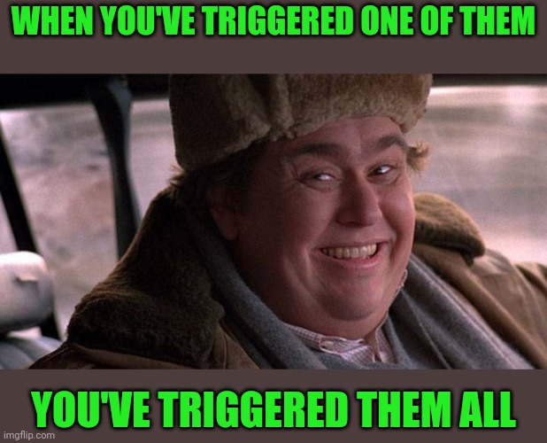 This is a call back. Anyone remember the original? | WHEN YOU'VE TRIGGERED ONE OF THEM; YOU'VE TRIGGERED THEM ALL | image tagged in john candy happy | made w/ Imgflip meme maker