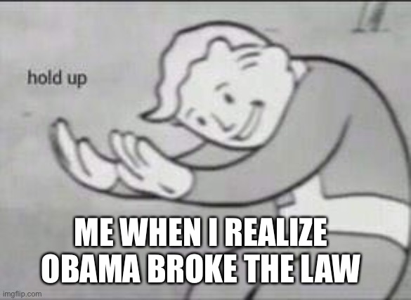 Fallout Hold Up | ME WHEN I REALIZE OBAMA BROKE THE LAW | image tagged in fallout hold up | made w/ Imgflip meme maker