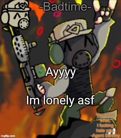 Ayyy kill me | Ayyyy; Im lonely asf | image tagged in badtime s chaos temp | made w/ Imgflip meme maker