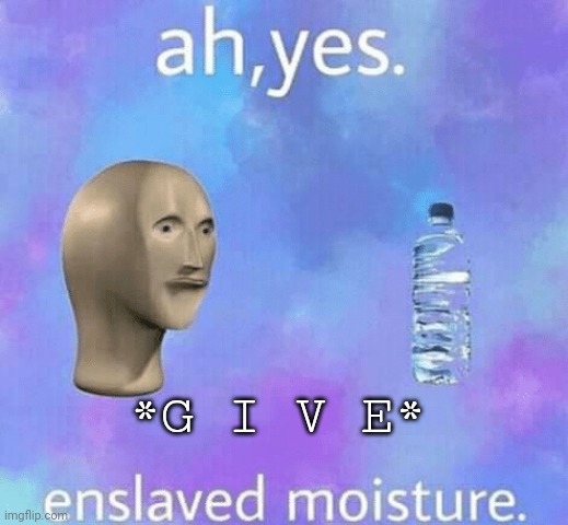 Enslaved moisture | *G I V E* | image tagged in enslaved moisture | made w/ Imgflip meme maker