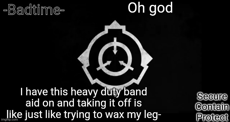 OW | Oh god; I have this heavy duty band aid on and taking it off is like just like trying to wax my leg- | image tagged in scp template | made w/ Imgflip meme maker