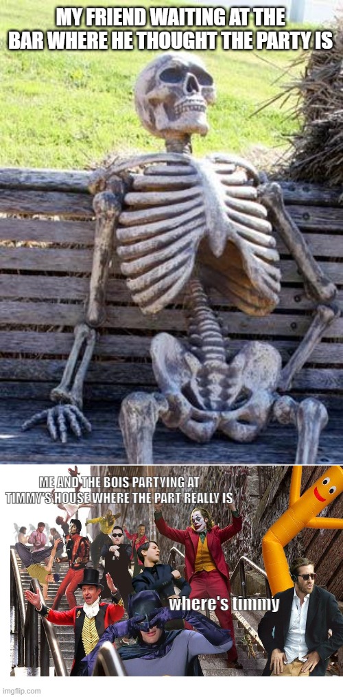 Waiting Skeleton Meme | MY FRIEND WAITING AT THE BAR WHERE HE THOUGHT THE PARTY IS; ME AND THE BOIS PARTYING AT TIMMY'S HOUSE WHERE THE PART REALLY IS; where's timmy | image tagged in memes,waiting skeleton | made w/ Imgflip meme maker
