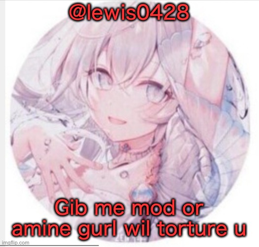 lewis0428 announcement temp 2 | @lewis0428; Gib me mod or amine gurl wil torture u | image tagged in lewis0428 announcement temp 2 | made w/ Imgflip meme maker