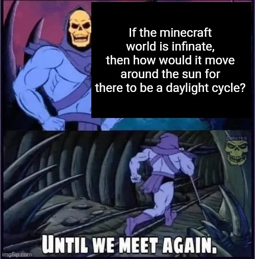 Until we meet again. | If the minecraft world is infinate, then how would it move around the sun for there to be a daylight cycle? | image tagged in until we meet again | made w/ Imgflip meme maker