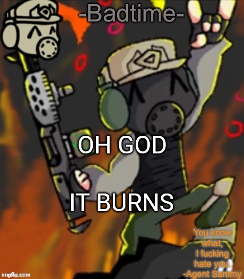 AAA | OH GOD; IT BURNS | image tagged in badtime s chaos temp | made w/ Imgflip meme maker