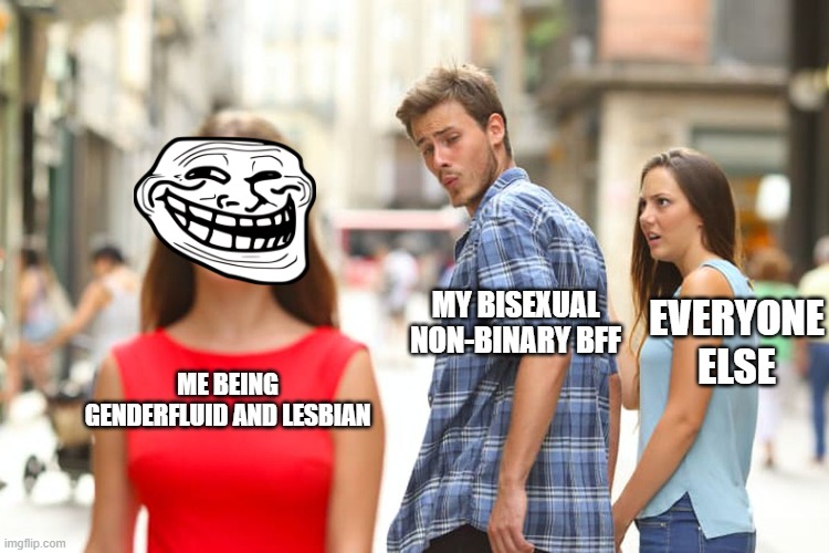 LOl | MY BISEXUAL NON-BINARY BFF; EVERYONE ELSE; ME BEING GENDERFLUID AND LESBIAN | image tagged in memes,distracted boyfriend | made w/ Imgflip meme maker