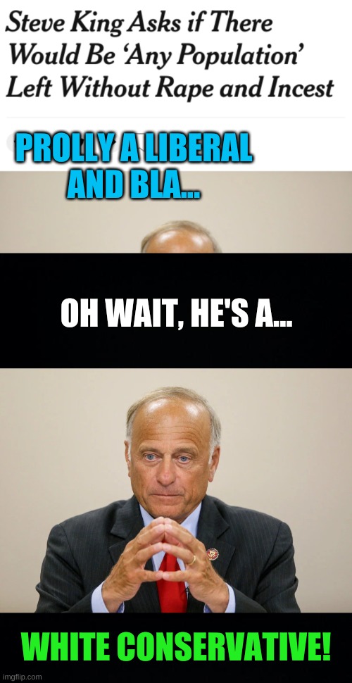 ivanka knows | PROLLY A LIBERAL
AND BLA... OH WAIT, HE'S A... WHITE CONSERVATIVE! | image tagged in steve king,conservative hypocrisy,rape,incest,family values,ivanka trump | made w/ Imgflip meme maker