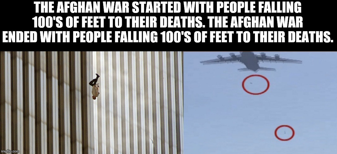 Neither Victims Wanted War | THE AFGHAN WAR STARTED WITH PEOPLE FALLING 100'S OF FEET TO THEIR DEATHS. THE AFGHAN WAR ENDED WITH PEOPLE FALLING 100'S OF FEET TO THEIR DEATHS. | image tagged in afghanistan,9/11,war | made w/ Imgflip meme maker