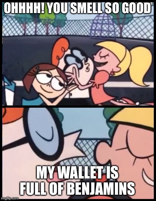 Say it Again, Dexter Meme | OHHHH! YOU SMELL SO GOOD; MY WALLET IS FULL OF BENJAMINS | image tagged in memes,say it again dexter | made w/ Imgflip meme maker