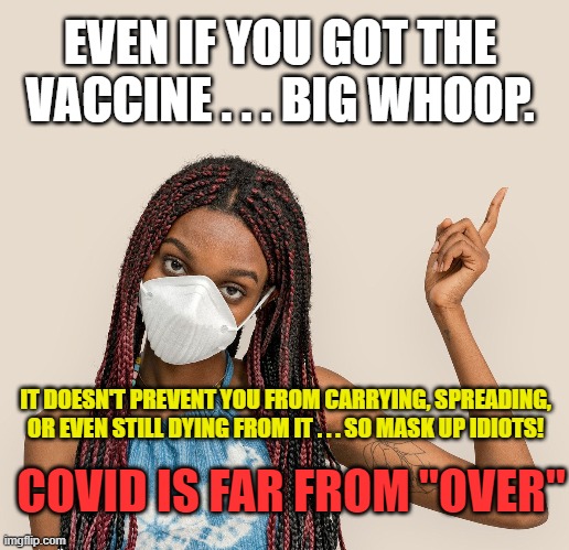 Covid Is Here To Stay ... Get Used To It. | EVEN IF YOU GOT THE VACCINE . . . BIG WHOOP. IT DOESN'T PREVENT YOU FROM CARRYING, SPREADING, OR EVEN STILL DYING FROM IT . . . SO MASK UP IDIOTS! COVID IS FAR FROM "OVER" | image tagged in covid,vaccine,masks,the new flu,mask up idiots,i dont care about your rights | made w/ Imgflip meme maker