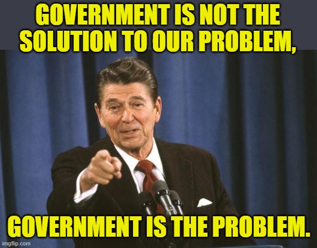 Ronald Reagan | GOVERNMENT IS NOT THE SOLUTION TO OUR PROBLEM, GOVERNMENT IS THE PROBLEM. | image tagged in ronald reagan | made w/ Imgflip meme maker