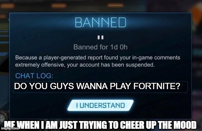 Rocket League Ban | DO YOU GUYS WANNA PLAY FORTNITE? ME WHEN I AM JUST TRYING TO CHEER UP THE MOOD | image tagged in rocket league ban | made w/ Imgflip meme maker
