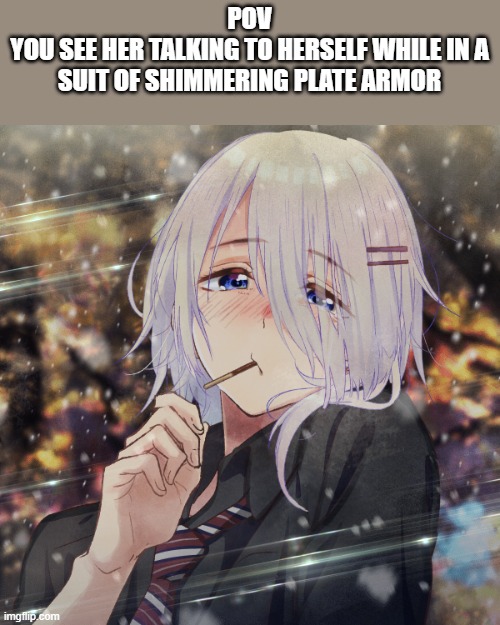 romance rp, or rp rp, Ill let you choose | POV
YOU SEE HER TALKING TO HERSELF WHILE IN A SUIT OF SHIMMERING PLATE ARMOR | image tagged in pov | made w/ Imgflip meme maker