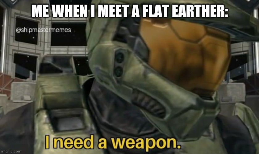 I need a weapon | ME WHEN I MEET A FLAT EARTHER: | image tagged in i need a weapon | made w/ Imgflip meme maker