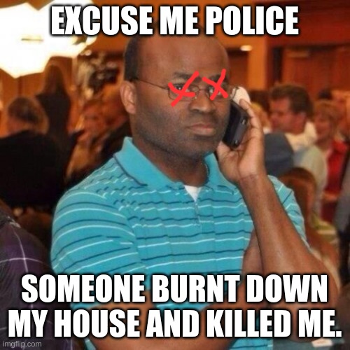 Calling the police | EXCUSE ME POLICE SOMEONE BURNT DOWN MY HOUSE AND KILLED ME. | image tagged in calling the police | made w/ Imgflip meme maker