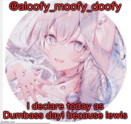 lewis0428 announcement temp 2 | @aloofy_moofy_doofy; I declare today as Dumbass day! because lewis | image tagged in lewis0428 announcement temp 2 | made w/ Imgflip meme maker