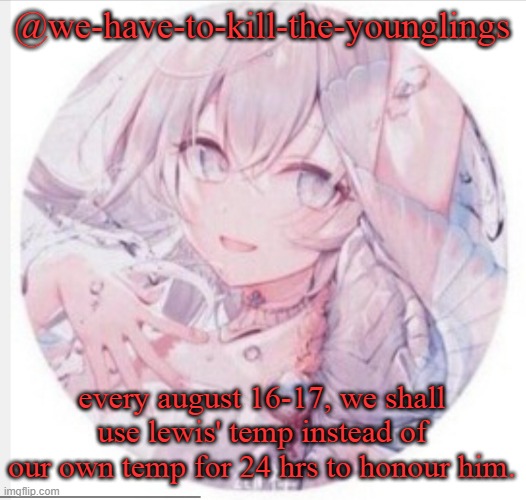 lewis0428 announcement temp 2 | @we-have-to-kill-the-younglings; every august 16-17, we shall use lewis' temp instead of our own temp for 24 hrs to honour him. | image tagged in lewis0428 announcement temp 2 | made w/ Imgflip meme maker