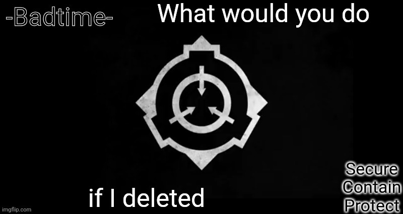 OOH MY LEG AAAA | What would you do; if I deleted | image tagged in scp template | made w/ Imgflip meme maker