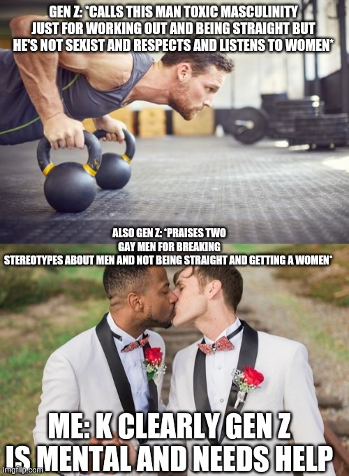 GEN Z: *CALLS THIS MAN TOXIC MASCULINITY JUST FOR WORKING OUT AND BEING STRAIGHT BUT HE'S NOT SEXIST AND RESPECTS AND LISTENS TO WOMEN* ALSO | made w/ Imgflip meme maker