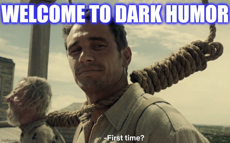 first time | WELCOME TO DARK HUMOR | image tagged in first time | made w/ Imgflip meme maker